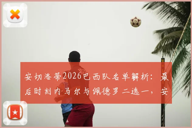 安切洛蒂2026巴西队名单解析:最后时刻内马尔与佩德罗二选一,安帅的艰难抉择与战术考量