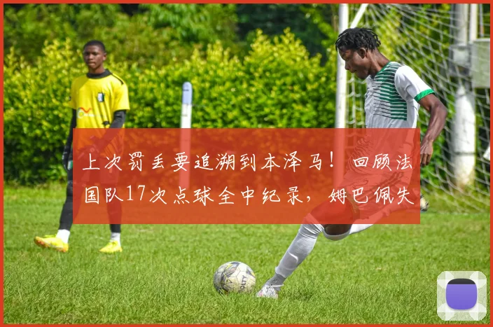 上次罚丢要追溯到本泽马!回顾法国队17次点球全中纪录,姆巴佩失点终结不败神话