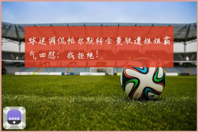 球迷调侃帕尔默转会曼联遭姐姐霸气回怼：我拒绝！