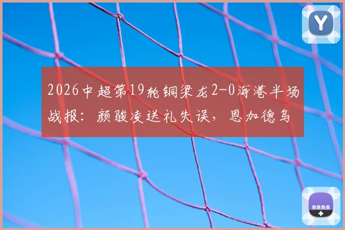 2026中超第19轮铜梁龙2-0海港半场战报:颜骏凌送礼失误,恩加德乌破门助主队领先,海港半场落后两球原因分析