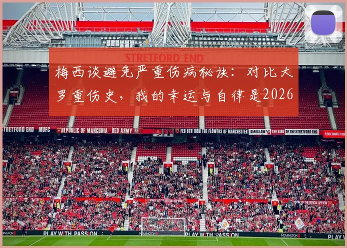 梅西谈避免严重伤病秘诀：对比大罗重伤史，我的幸运与自律是2026年依然巅峰的关键