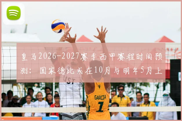 皇马2026-2027赛季西甲赛程时间预测:国家德比或在10月与明年5月上演,附完整对阵安排早鸟指南
