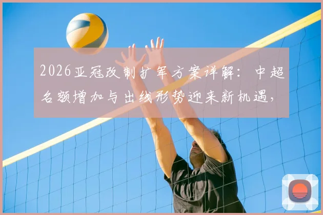 2026亚冠改制扩军方案详解：中超名额增加与出线形势迎来新机遇，赛程安排与利好分析