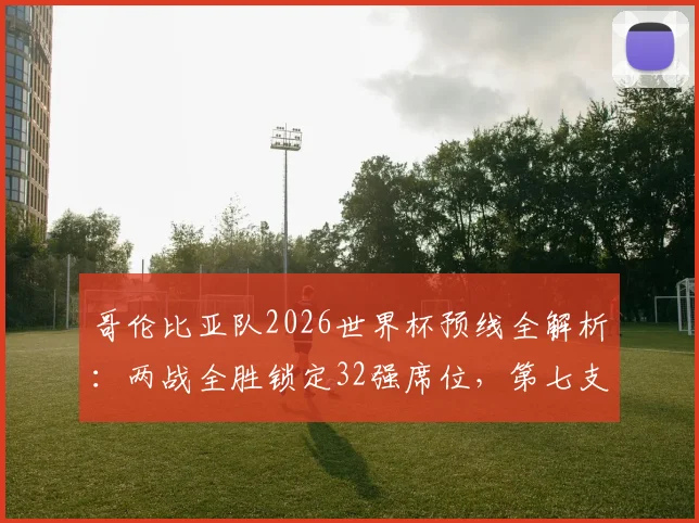 哥伦比亚队2026世界杯预线全解析:两战全胜锁定32强席位,第七支出线队伍诞生