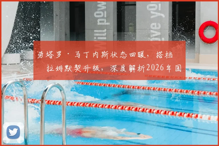 劳塔罗·马丁内斯状态回暖，搭档图拉姆默契升级，深度解析2026年国米锋线组合进球数据与战术前景