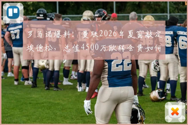 罗马诺爆料：曼联2026年夏窗敲定埃德松，总值4500万欧转会费如何构成？值不值？