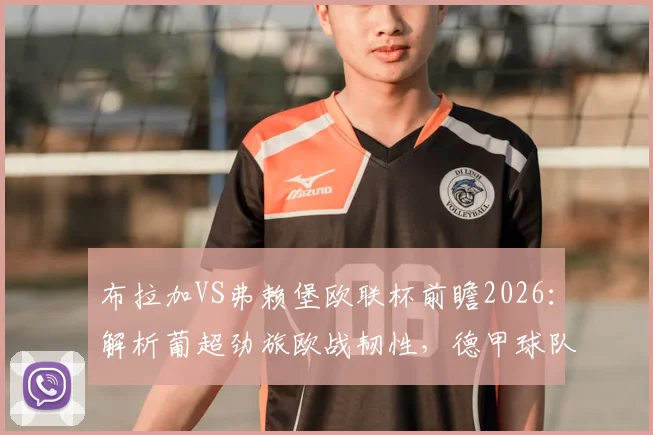 布拉加VS弗赖堡欧联杯前瞻2026：解析葡超劲旅欧战韧性，德甲球队联赛惨败后如何调整？
