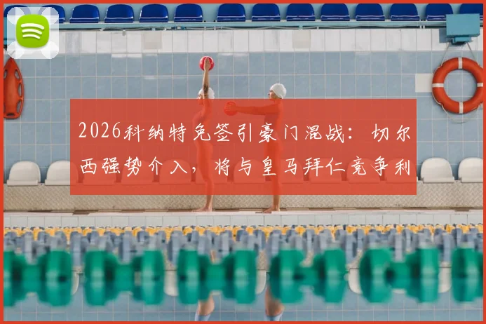 2026科纳特免签引豪门混战：切尔西强势介入，将与皇马拜仁竞争利物浦主力中卫