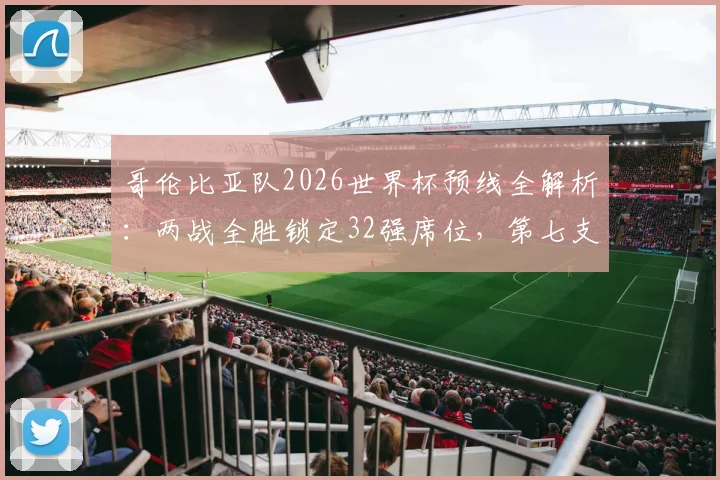 哥伦比亚队2026世界杯预线全解析：两战全胜锁定32强席位，第七支出线队伍诞生
