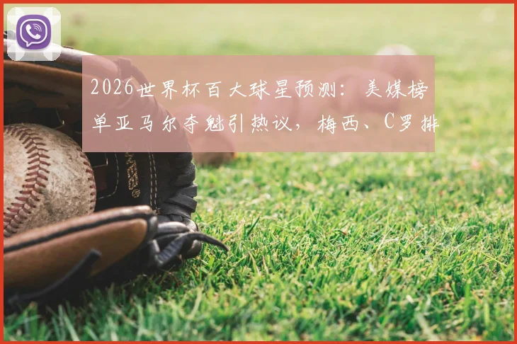 2026世界杯百大球星预测：美媒榜单亚马尔夺魁引热议，梅西、C罗排名下滑解析与球迷观点汇总