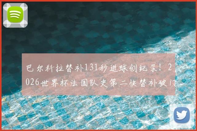 巴尔科拉替补131秒进球创纪录!2026世界杯法国队史第二快替补破门,附进球视频与球员背景解析