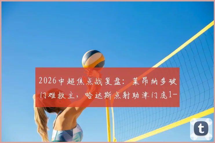 2026中超焦点战复盘:莱昂纳多破门难救主,哈达斯点射助津门虎1-1逼平海港,赛后三大争议解读