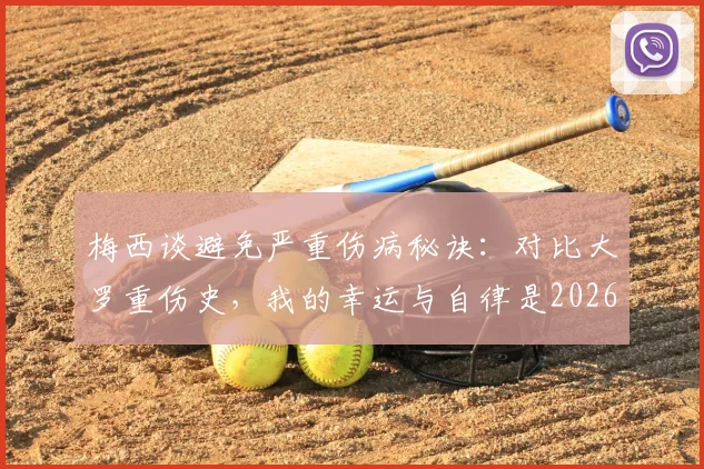 梅西谈避免严重伤病秘诀：对比大罗重伤史，我的幸运与自律是2026年依然巅峰的关键