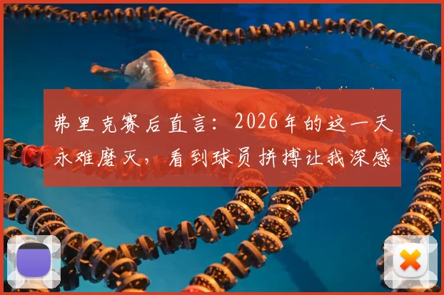 弗里克赛后直言：2026年的这一天永难磨灭，看到球员拼搏让我深感骄傲