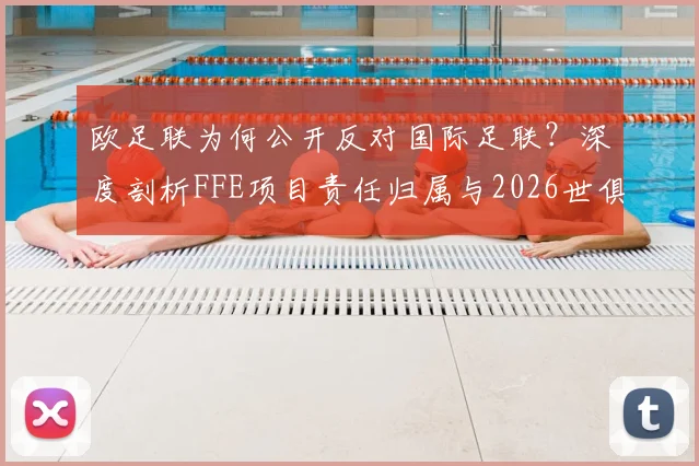 欧足联为何公开反对国际足联？深度剖析FFE项目责任归属与2026世俱杯改革争议核心