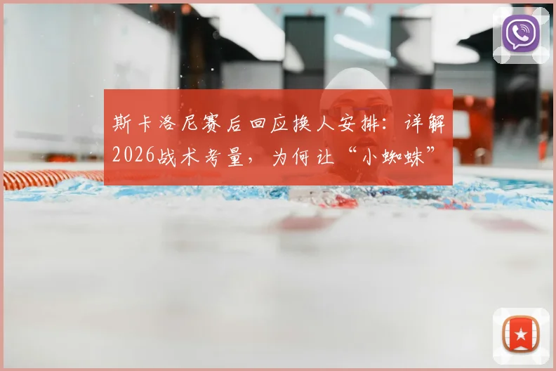 斯卡洛尼赛后回应换人安排:详解2026战术考量,为何让“小蜘蛛”阿尔瓦雷斯替补引热议