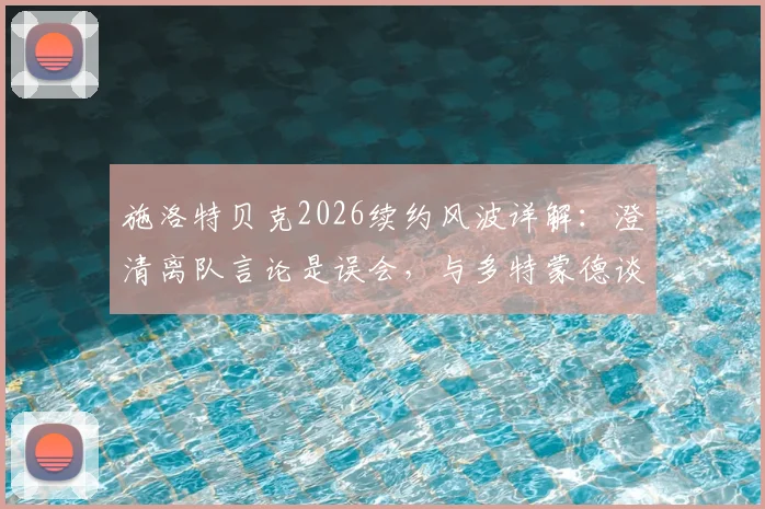 施洛特贝克2026续约风波详解：澄清离队言论是误会，与多特蒙德谈判仍在进行中