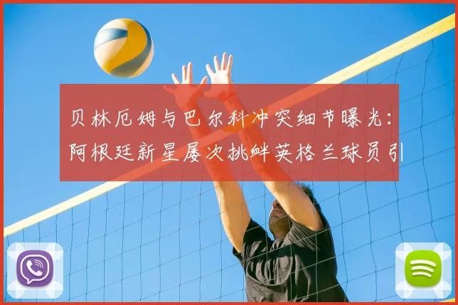 贝林厄姆与巴尔科冲突细节曝光：阿根廷新星屡次挑衅英格兰球员引发2026年场上对峙