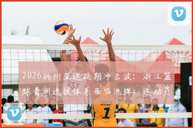 2026杭州亚运延期冲击波:浙江篮球青训选拔体系面临洗牌,运动员如何抓住空窗期机遇提升?