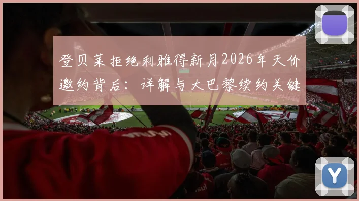 登贝莱拒绝利雅得新月2026年天价邀约背后：详解与大巴黎续约关键原因及未来规划