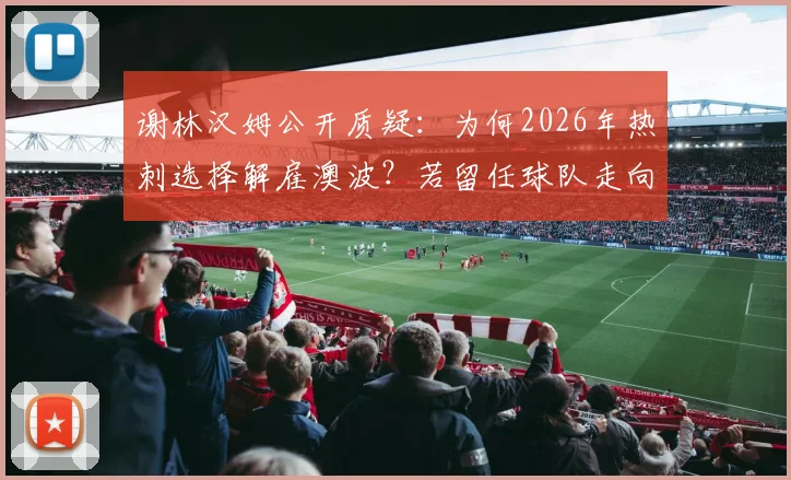 谢林汉姆公开质疑:为何2026年热刺选择解雇澳波?若留任球队走向或不同