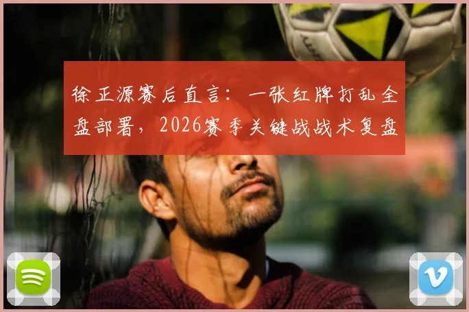徐正源赛后直言：一张红牌打乱全盘部署，2026赛季关键战战术复盘