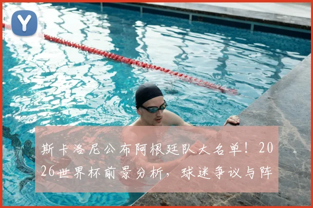 斯卡洛尼公布阿根廷队大名单！2026世界杯前景分析，球迷争议与阵容看点全解读