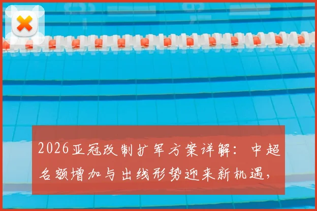 2026亚冠改制扩军方案详解:中超名额增加与出线形势迎来新机遇,赛程安排与利好分析