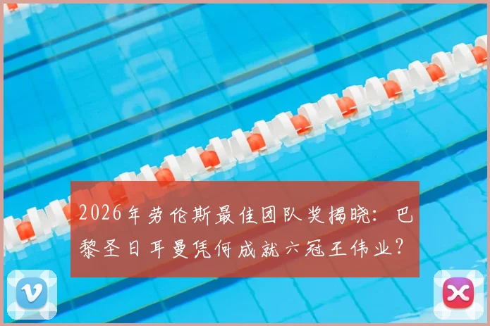 2026年劳伦斯最佳团队奖揭晓:巴黎圣日耳曼凭何成就六冠王伟业?附历届获奖名单深度解读