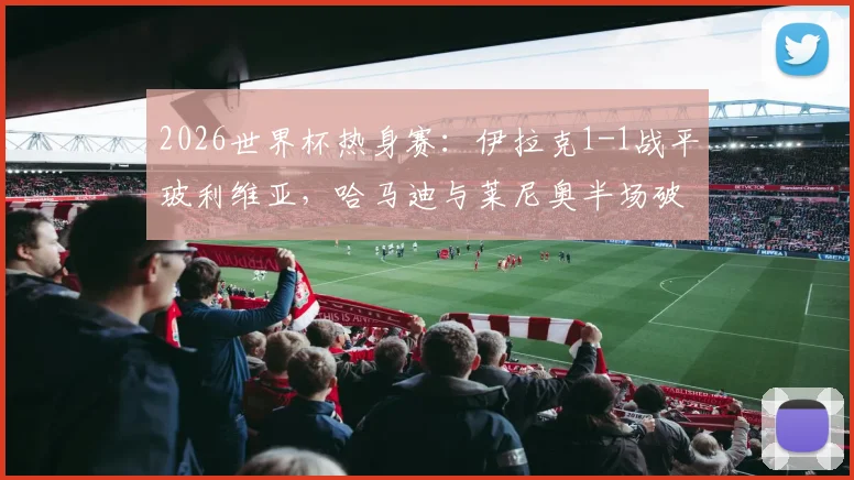 2026世界杯热身赛：伊拉克1-1战平玻利维亚，哈马迪与莱尼奥半场破门精彩瞬间解读