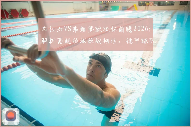 布拉加VS弗赖堡欧联杯前瞻2026：解析葡超劲旅欧战韧性，德甲球队联赛惨败后如何调整？
