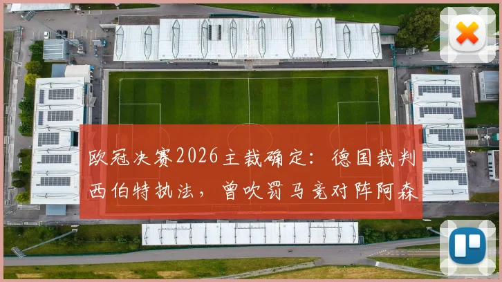 欧冠决赛2026主裁确定:德国裁判西伯特执法,曾吹罚马竞对阵阿森纳关键战,其执法风格与过往争议解读