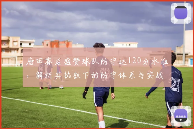 唐田赛后盛赞球队防守达120分水准,解析其执教下的防守体系与实战数据