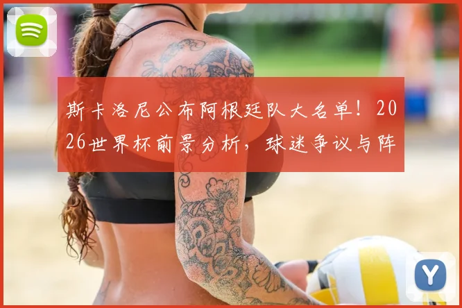 斯卡洛尼公布阿根廷队大名单!2026世界杯前景分析,球迷争议与阵容看点全解读