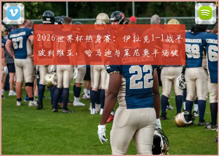 2026世界杯热身赛:伊拉克1-1战平玻利维亚,哈马迪与莱尼奥半场破门精彩瞬间解读