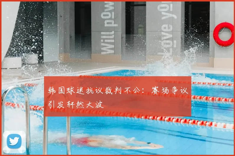 韩国球迷抗议裁判不公：赛场争议引发轩然大波
