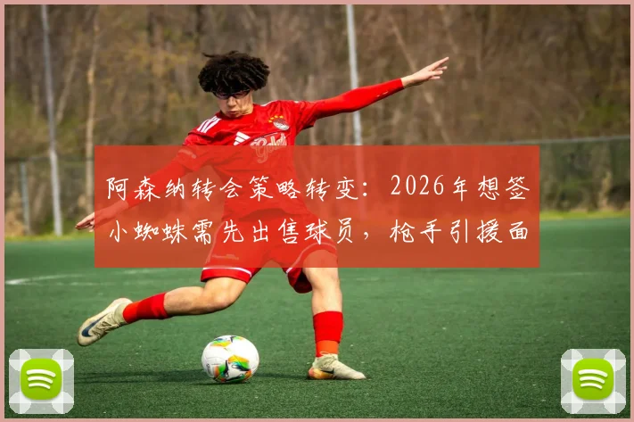 阿森纳转会策略转变：2026年想签小蜘蛛需先出售球员，枪手引援面临现实挑战