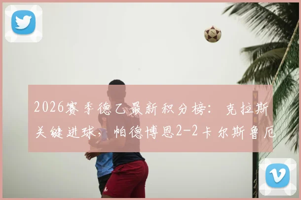 2026赛季德乙最新积分榜：克拉斯关键进球，帕德博恩2-2卡尔斯鲁厄逼平全解析