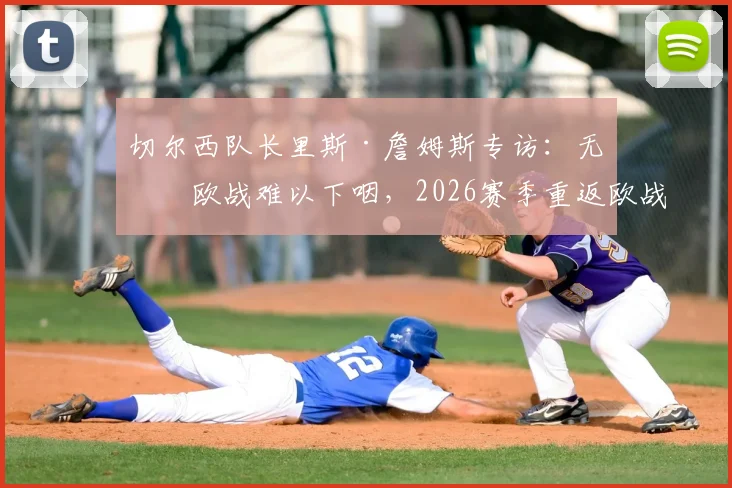 切尔西队长里斯·詹姆斯专访:无缘欧战难以下咽,2026赛季重返欧战是硬指标,解析球队未来方向