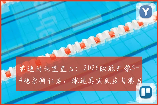 雷速讨论室直击:2026欧冠巴黎5-4绝杀拜仁后,球迷真实反应与赛后深度复盘