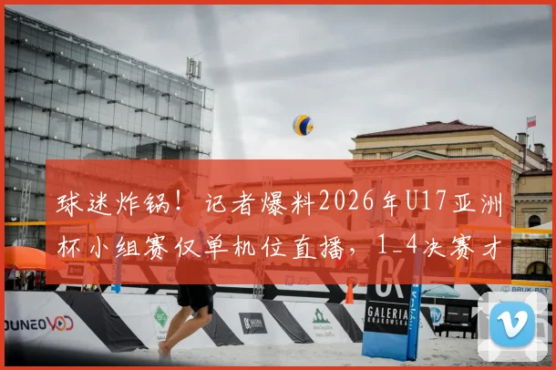 球迷炸锅!记者爆料2026年U17亚洲杯小组赛仅单机位直播,1_4决赛才有完整信号