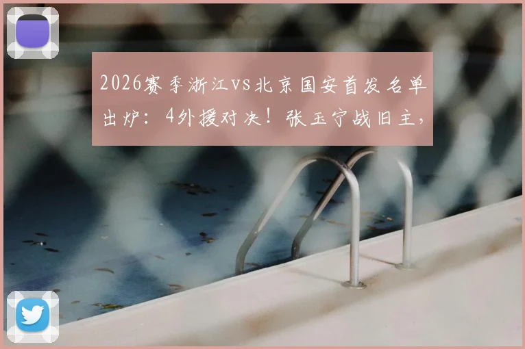 2026赛季浙江vs北京国安首发名单出炉:4外援对决!张玉宁战旧主,新星王钰栋首发引关注
