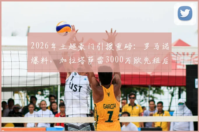 2026年土超豪门引援重磅：罗马诺爆料，加拉塔萨雷3000万欧先租后买切尔西中场乌戈舒库，球员转会进展与合同条款深度解读