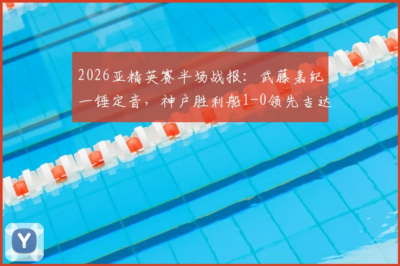 2026亚精英赛半场战报：武藤嘉纪一锤定音，神户胜利船1-0领先吉达国民，出线形势分析