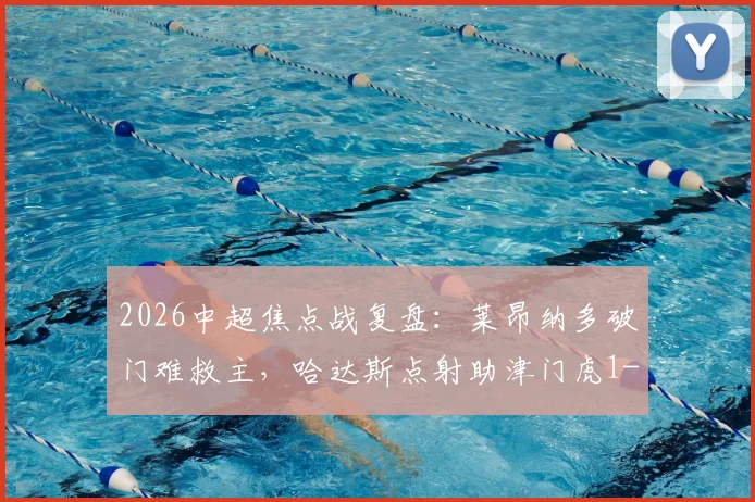 2026中超焦点战复盘：莱昂纳多破门难救主，哈达斯点射助津门虎1-1逼平海港，赛后三大争议解读