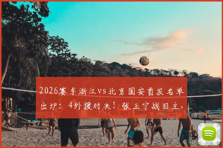 2026赛季浙江vs北京国安首发名单出炉：4外援对决！张玉宁战旧主，新星王钰栋首发引关注