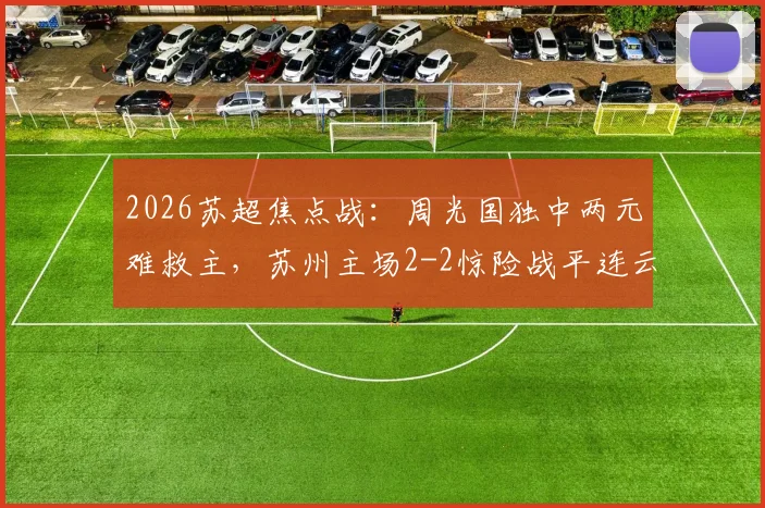 2026苏超焦点战：周光国独中两元难救主，苏州主场2-2惊险战平连云港