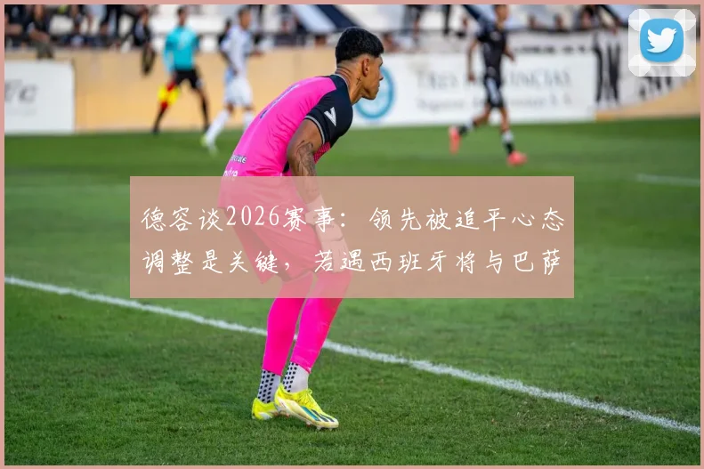 德容谈2026赛事：领先被追平心态调整是关键，若遇西班牙将与巴萨队友沟通备战策略