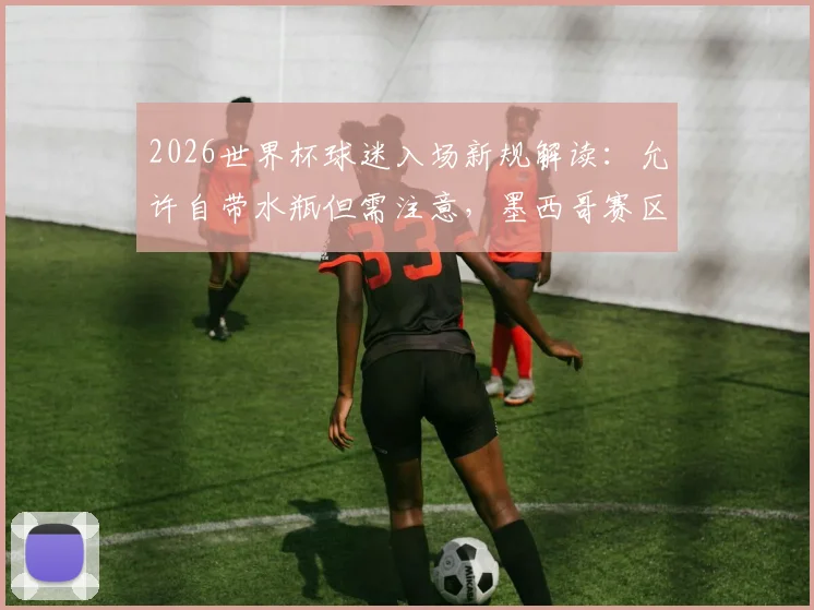 2026世界杯球迷入场新规解读:允许自带水瓶但需注意,墨西哥赛区有特殊限制
