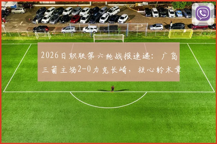 2026日职联第六轮战报速递：广岛三箭主场2-0力克长崎，核心铃木章斗传射建功全记录